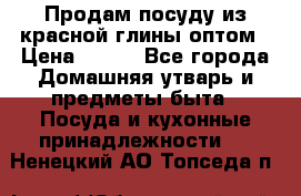 Продам посуду из красной глины оптом › Цена ­ 100 - Все города Домашняя утварь и предметы быта » Посуда и кухонные принадлежности   . Ненецкий АО,Топседа п.